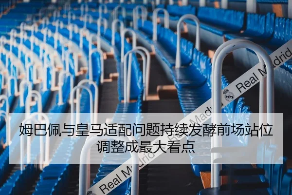 姆巴佩与皇马适配问题持续发酵前场站位调整成最大看点