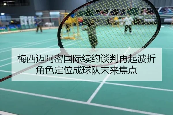 梅西迈阿密国际续约谈判再起波折 角色定位成球队未来焦点