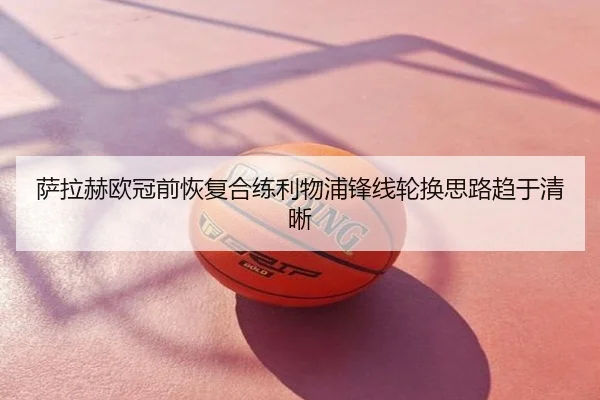 萨拉赫欧冠前恢复合练利物浦锋线轮换思路趋于清晰