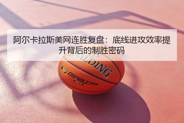 阿尔卡拉斯美网连胜复盘：底线进攻效率提升背后的制胜密码