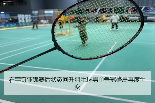 石宇奇亚锦赛后状态回升羽毛球男单争冠格局再度生变