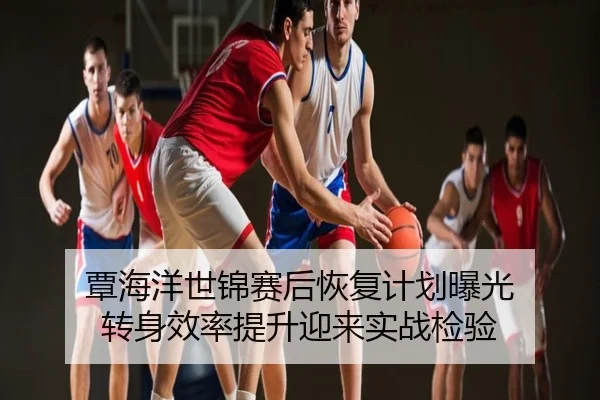 覃海洋世锦赛后恢复计划曝光 转身效率提升迎来实战检验