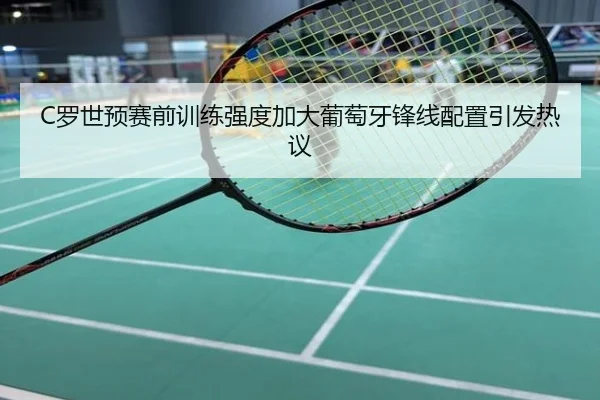 C罗世预赛前训练强度加大葡萄牙锋线配置引发热议