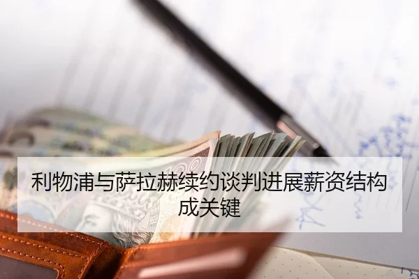 利物浦与萨拉赫续约谈判进展薪资结构成关键