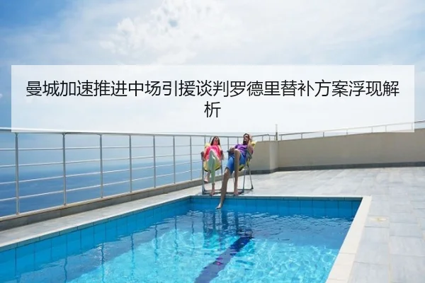 曼城加速推进中场引援谈判罗德里替补方案浮现解析
