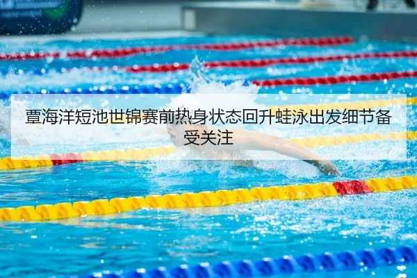 覃海洋短池世锦赛前热身状态回升蛙泳出发细节备受关注