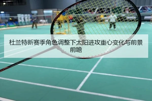 杜兰特新赛季角色调整下太阳进攻重心变化与前景前瞻