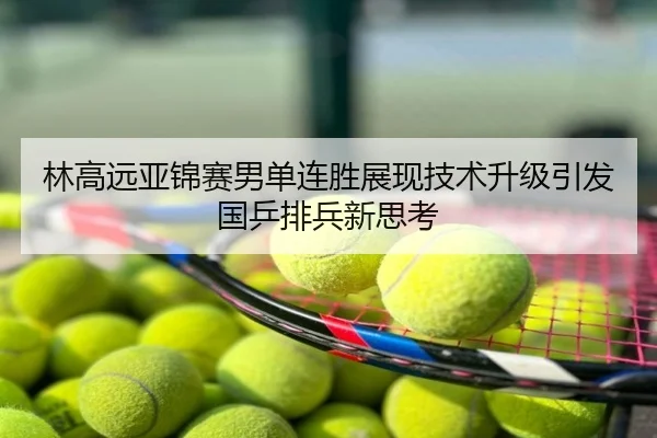林高远亚锦赛男单连胜展现技术升级引发国乒排兵新思考