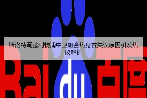 斯洛特调整利物浦中卫组合热身赛失误原因引发热议解析