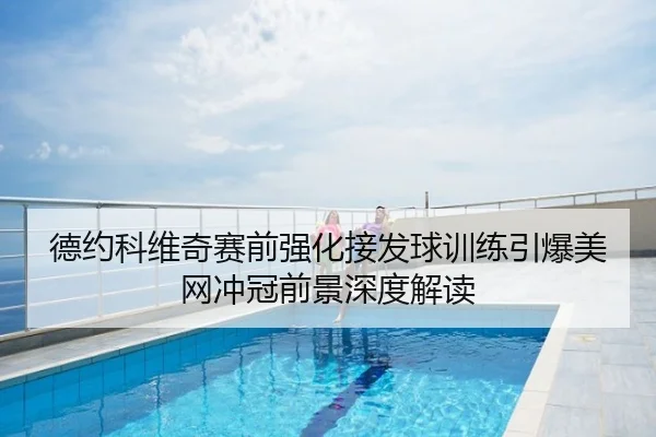 德约科维奇赛前强化接发球训练引爆美网冲冠前景深度解读