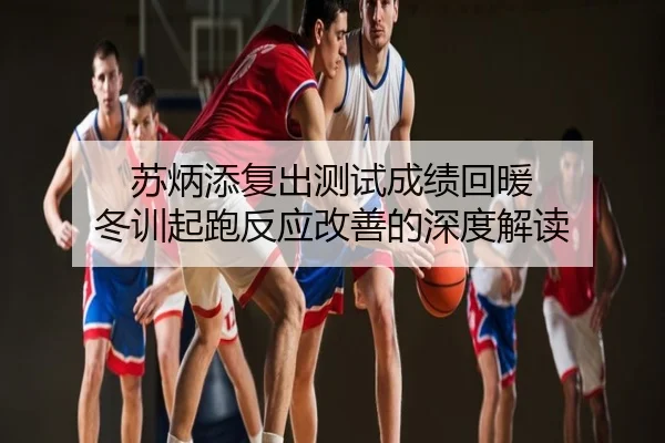 苏炳添复出测试成绩回暖 冬训起跑反应改善的深度解读